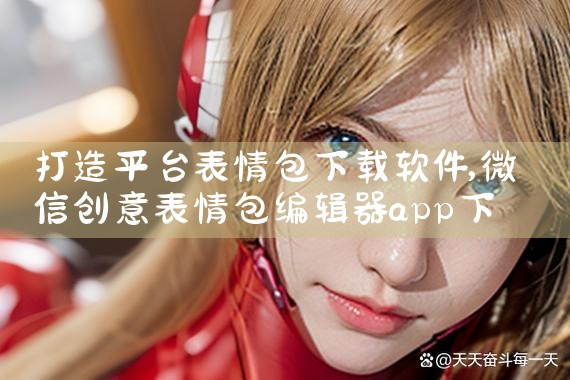 打造平台表情包下载软件|抖阴